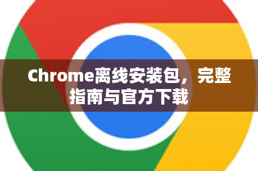 Chrome离线安装包，完整指南与官方下载