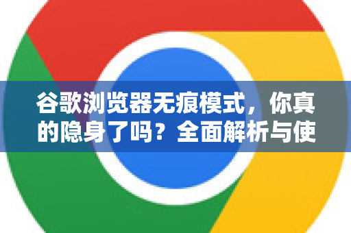 谷歌浏览器无痕模式，你真的隐身了吗？全面解析与使用指南
