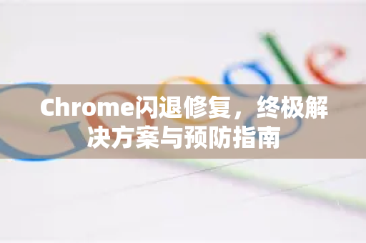 Chrome闪退修复，终极解决方案与预防指南