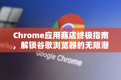 Chrome应用商店终极指南，解锁谷歌浏览器的无限潜能