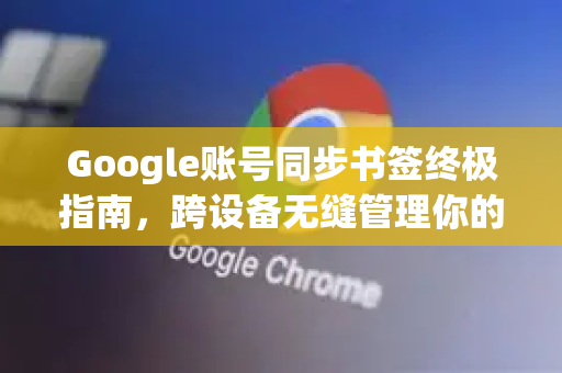 Google账号同步书签终极指南，跨设备无缝管理你的网页收藏