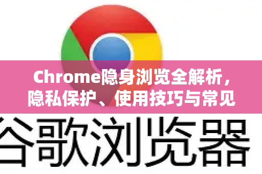 Chrome隐身浏览全解析，隐私保护、使用技巧与常见误区
