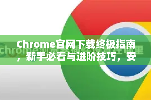 Chrome官网下载终极指南，新手必看与进阶技巧，安全下载纯净谷歌浏览器