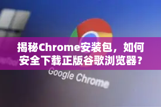 揭秘Chrome安装包，如何安全下载正版谷歌浏览器？