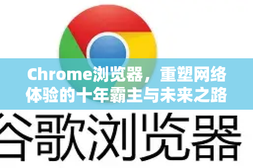 Chrome浏览器，重塑网络体验的十年霸主与未来之路