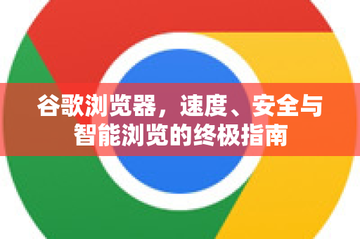 谷歌浏览器，速度、安全与智能浏览的终极指南