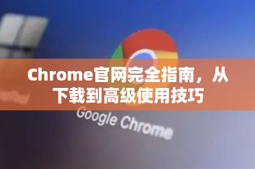 Chrome官网完全指南，从下载到高级使用技巧