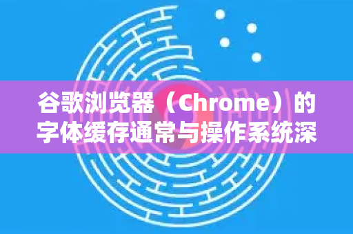 谷歌浏览器（Chrome）的字体缓存通常与操作系统深度整合，因此清理它需要分步骤操作。字体缓存问题可能导致网页字体显示异常、新安装字体不生效等-第1张图片-[Chrome] Google下载-谷歌中国官网2026最新版