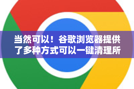 当然可以！谷歌浏览器提供了多种方式可以一键清理所有缓存，最快的方法仅需几秒钟-第1张图片-[Chrome] Google下载-谷歌中国官网2026最新版