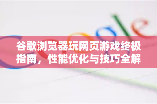 谷歌浏览器玩网页游戏终极指南，性能优化与技巧全解析-第1张图片-[Chrome] Google下载-谷歌中国官网2026最新版