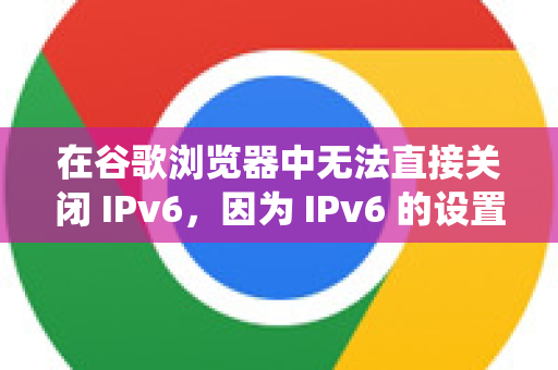 在谷歌浏览器中无法直接关闭 IPv6，因为 IPv6 的设置是操作系统层面的网络配置。浏览器会遵循操作系统的网络协议设置。如果你想在系统中禁用 IPv6，可以按照以下方法操作-第1张图片-[Chrome] Google下载-谷歌中国官网2026最新版