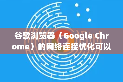 谷歌浏览器（Google Chrome）的网络连接优化可以从多个层面进行，包括浏览器内部设置、操作系统网络配置以及硬件/网络环境。以下是一份全面的优化指南，从简单到高级，您可以根据情况尝试-第1张图片-[Chrome] Google下载-谷歌中国官网2026最新版
