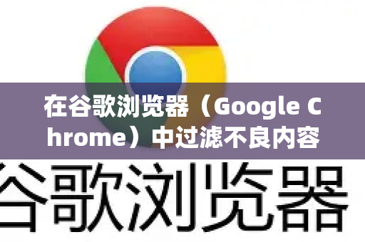 在谷歌浏览器（Google Chrome）中过滤不良内容，可以通过以下几种方法实现，涵盖从基础设置到高级工具的多层防护-第1张图片-[Chrome] Google下载-谷歌中国官网2026最新版