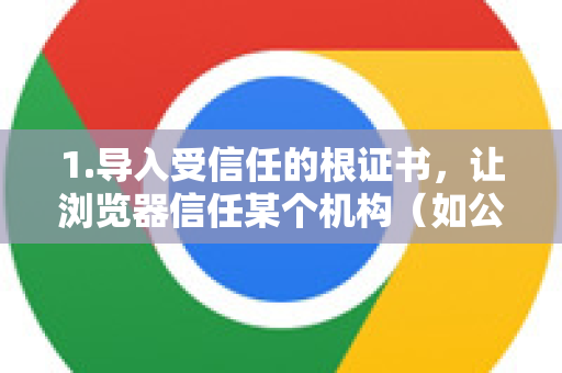 1.导入受信任的根证书，让浏览器信任某个机构（如公司、学校）颁发的证书，用于访问内部网站或消除安全警告-第1张图片-[Chrome] Google下载-谷歌中国官网2026最新版