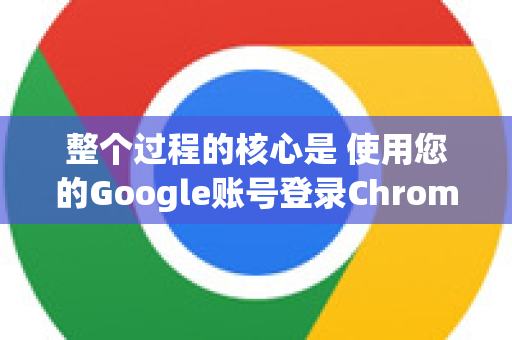 整个过程的核心是 使用您的Google账号登录Chrome浏览器