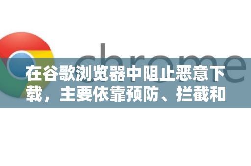 在谷歌浏览器中阻止恶意下载，主要依靠预防、拦截和善后三个层面。结合浏览器内置的安全功能和良好的使用习惯，可以最大程度地保护你的电脑