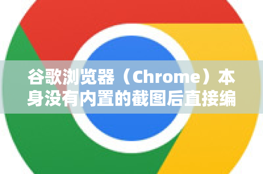 谷歌浏览器（Chrome）本身没有内置的截图后直接编辑功能，但你可以通过以下几种方法轻松实现截图并编辑