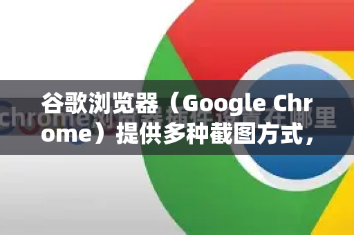 谷歌浏览器（Google Chrome）提供多种截图方式，包括区域截图功能。以下是几种常用方法