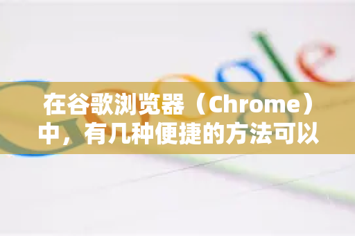 在谷歌浏览器（Chrome）中，有几种便捷的方法可以实现全屏截图。以下是详细步骤