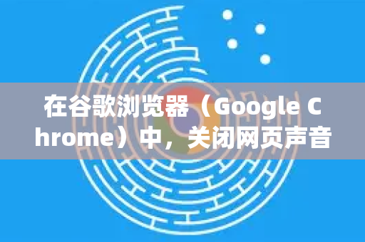 在谷歌浏览器（Google Chrome）中，关闭网页声音有几种快捷且有效的方法。您可以根据需要选择静音单个标签页、所有网页，或进行更细致的设置