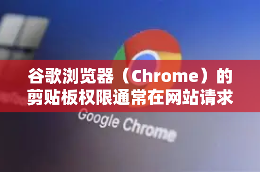 谷歌浏览器（Chrome）的剪贴板权限通常在网站请求访问剪贴板时通过弹窗手动开启，也可以通过浏览器设置进行管理。以下是具体方法-第1张图片-[Chrome] Google下载-谷歌中国官网2026最新版