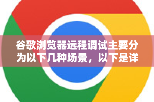 谷歌浏览器远程调试主要分为以下几种场景，以下是详细步骤和注意事项