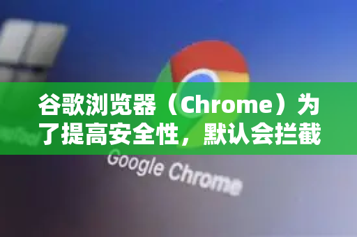 谷歌浏览器（Chrome）为了提高安全性，默认会拦截混合内容。混合内容指的是，一个通过安全的 HTTPS 加载的网页中，包含了通过不安全的 HTTP 加载的资源（如图片、视频、脚本、样式表等）-第1张图片-[Chrome] Google下载-谷歌中国官网2026最新版