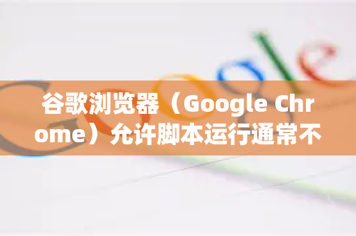 谷歌浏览器（Google Chrome）允许脚本运行通常不需要特殊设置，因为默认已启用 JavaScript。如果您遇到脚本被阻止的情况，请按以下步骤检查和调整-第1张图片-[Chrome] Google下载-谷歌中国官网2026最新版