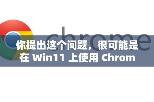 你提出这个问题，很可能是在 Win11 上使用 Chrome 时遇到了某些异常情况，例如