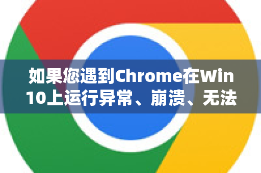 如果您遇到Chrome在Win10上运行异常、崩溃、无法安装等问题，通常不是兼容性问题，而是由于系统或浏览器版本过旧、设置冲突、恶意软件或硬件加速等原因导致的