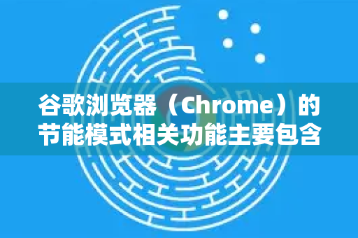 谷歌浏览器（Chrome）的节能模式相关功能主要包含在 内存节省程序 和 节能模式 两个设置中。它们的位置和开启方式如下