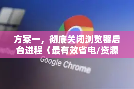 方案一，彻底关闭浏览器后台进程（最有效省电/资源）