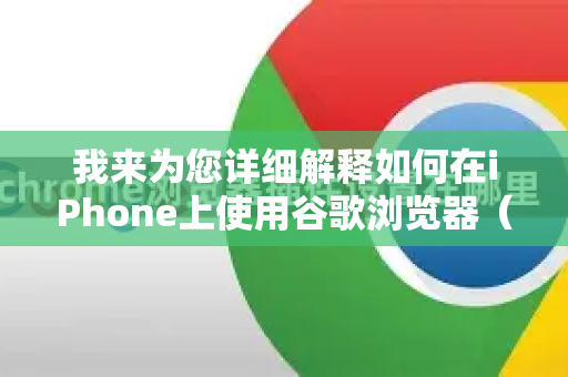 我来为您详细解释如何在iPhone上使用谷歌浏览器（Chrome）以及优化其兼容性和体验