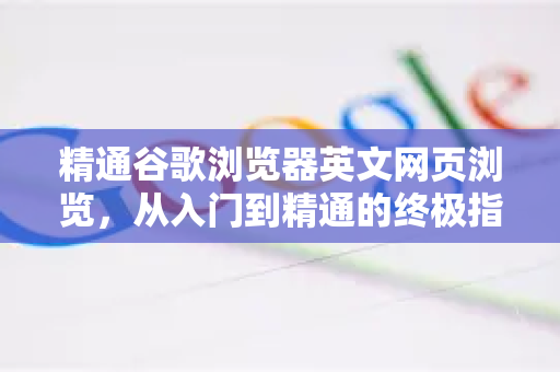 精通谷歌浏览器英文网页浏览，从入门到精通的终极指南