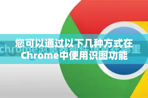 您可以通过以下几种方式在Chrome中使用识图功能