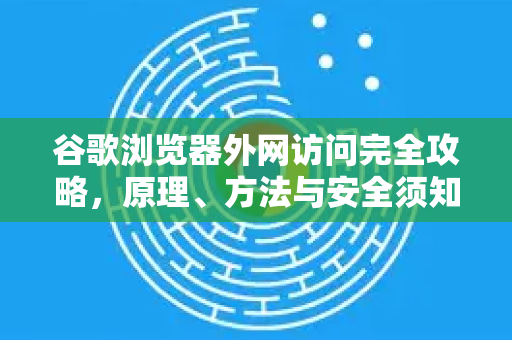 谷歌浏览器外网访问完全攻略，原理、方法与安全须知