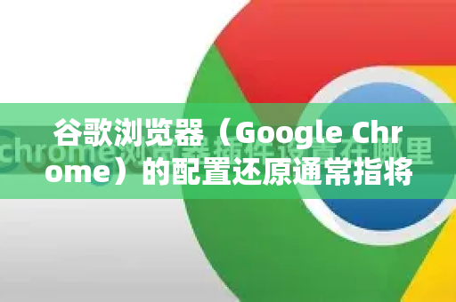 谷歌浏览器（Google Chrome）的配置还原通常指将浏览器的设置恢复到默认状态。根据您遇到的不同问题，有几种层次的还原方法。请先判断您需要哪种，并按推荐顺序尝试