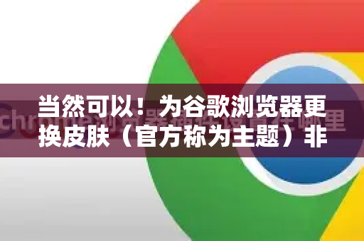 当然可以！为谷歌浏览器更换皮肤（官方称为主题）非常简单，有多种方法。以下是详细的步骤指南