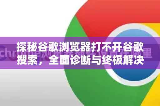 探秘谷歌浏览器打不开谷歌搜索，全面诊断与终极解决指南