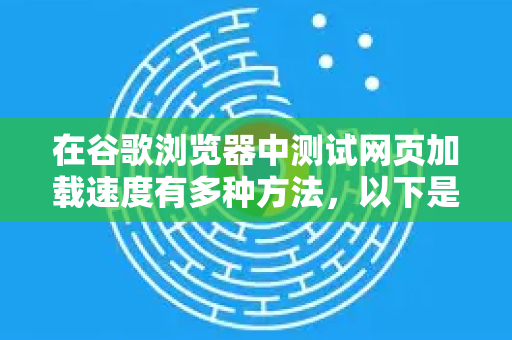 在谷歌浏览器中测试网页加载速度有多种方法，以下是几种常用且有效的方式，从简单到专业排列