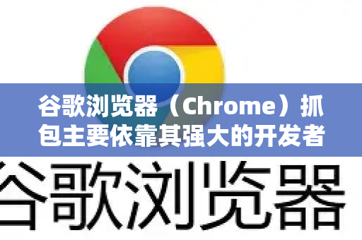 谷歌浏览器（Chrome）抓包主要依靠其强大的开发者工具，这是前端开发和调试的利器。根据您的需求场景，这里提供从基础到进阶的完整方案