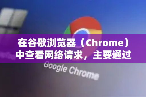 在谷歌浏览器（Chrome）中查看网络请求，主要通过 开发者工具（DevTools）实现。以下是详细步骤