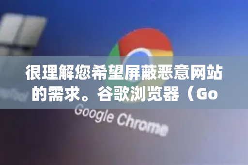 很理解您希望屏蔽恶意网站的需求。谷歌浏览器（Google Chrome）本身并没有一个叫拉黑名单的直接功能，但通过以下几种方法组合使用，可以非常有效地达到禁止访问、屏蔽恶意内容的目的