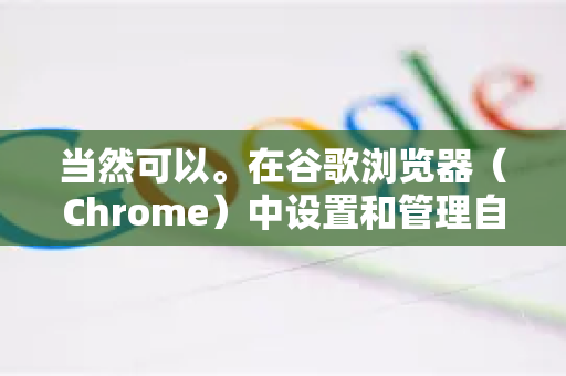 当然可以。在谷歌浏览器（Chrome）中设置和管理自动填充功能非常简单。它可以帮你快速填写地址、支付信息、密码和表单，提升浏览效率