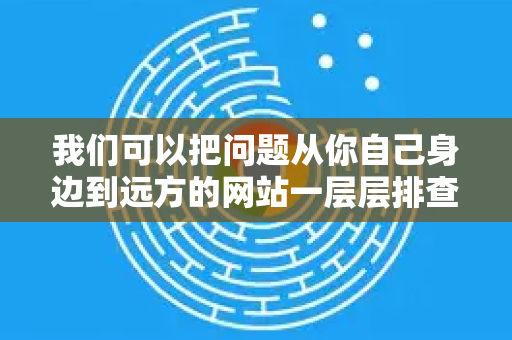 我们可以把问题从你自己身边到远方的网站一层层排查
