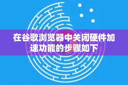 在谷歌浏览器中关闭硬件加速功能的步骤如下