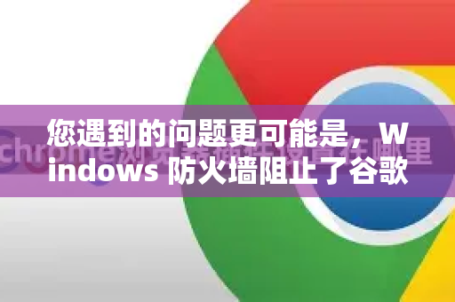 您遇到的问题更可能是，Windows 防火墙阻止了谷歌浏览器的网络访问，导致某些功能（如网页加载、在线会议、远程桌面等）无法正常使用