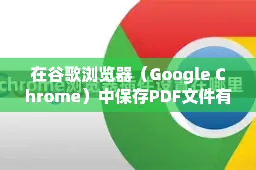 在谷歌浏览器（Google Chrome）中保存PDF文件有多种情况，操作都非常简单。以下是几种最常用的方法