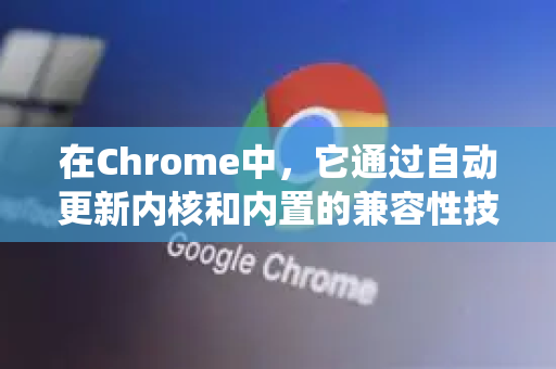 在Chrome中，它通过自动更新内核和内置的兼容性技术来确保网页正常显示。如果您遇到网页不兼容的问题（比如一些老旧的政府、网银或企业系统网站）可以尝试以下方法来解决