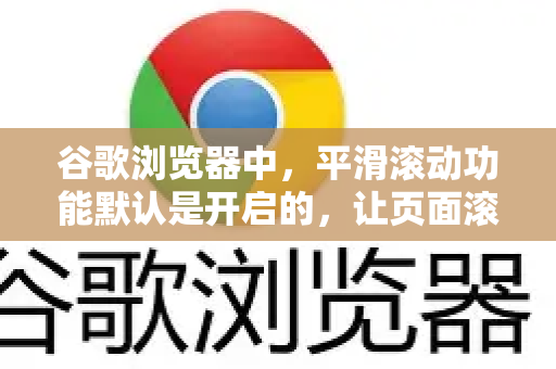 谷歌浏览器中，平滑滚动功能默认是开启的，让页面滚动更加流畅。但有时出于性能考虑或个人偏好，您可能需要关闭它